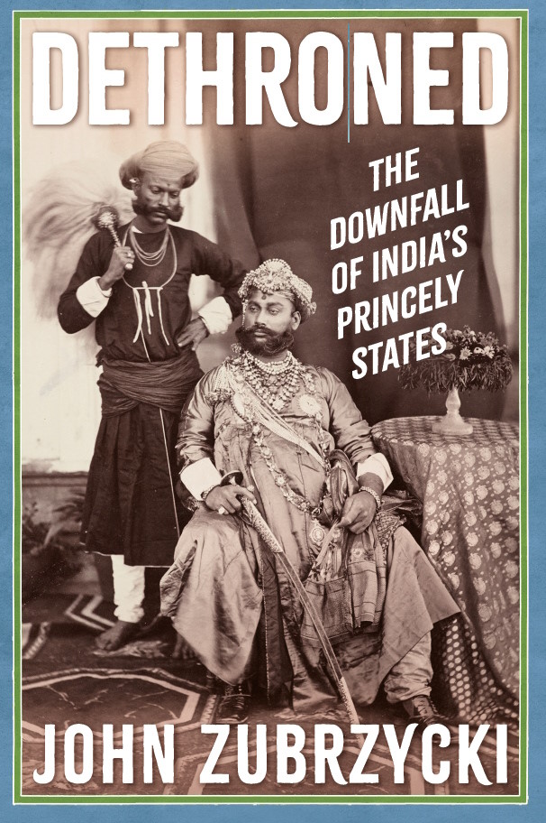John Zubrzycki - Dethroned: The Downfall of India's Princely States
